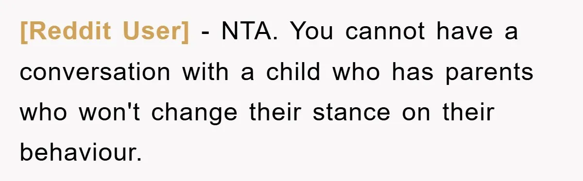 [Reddit User] − NTA. You cannot have a conversation with a child who has parents who won't change their stance on their behaviour.