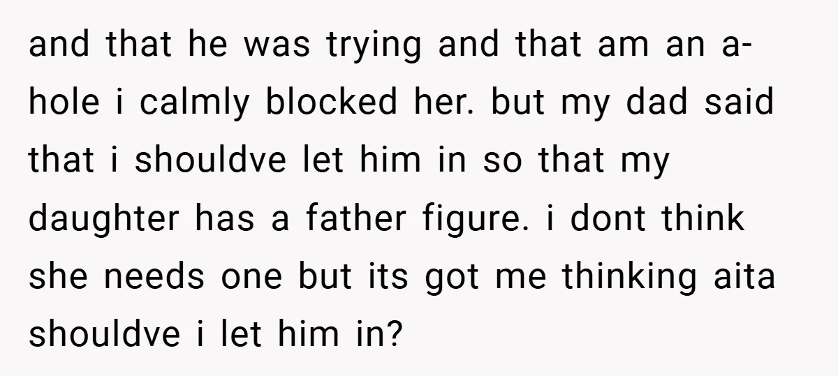 and that he was trying and that am an a-hole i calmly blocked her. but my dad said that i shouldve let him in so that my daughter has a...