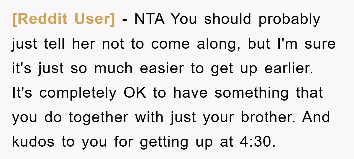 [Reddit User] − NTA You should probably just tell her not to come along, but I'm sure it's just so much easier to get up earlier. It's completely OK to...