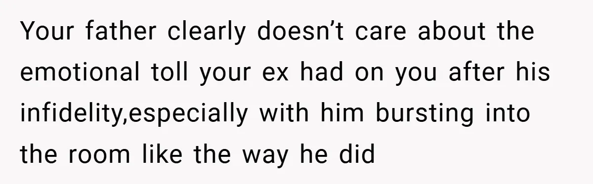 Your father clearly doesn’t care about the emotional toll your ex had on you after his infidelity,especially with him bursting into the room like the way he did