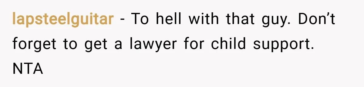 lapsteelguitar − To hell with that guy. Don’t forget to get a lawyer for child support. NTA