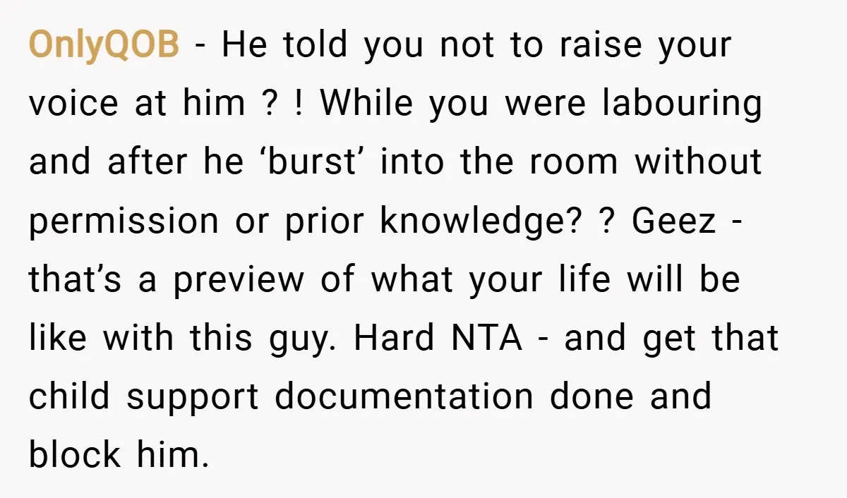 OnlyQOB − He told you not to raise your voice at him ? ! While you were labouring and after he ‘burst’ into the room without permission or prior knowledge?...
