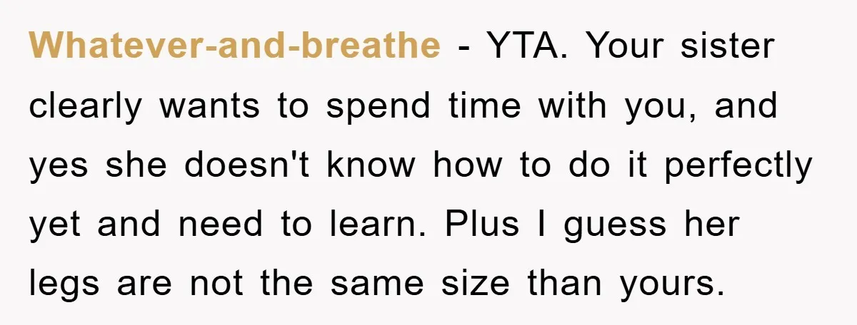 Whatever-and-breathe − YTA. Your sister clearly wants to spend time with you, and yes she doesn't know how to do it perfectly yet and need to learn. Plus I guess...
