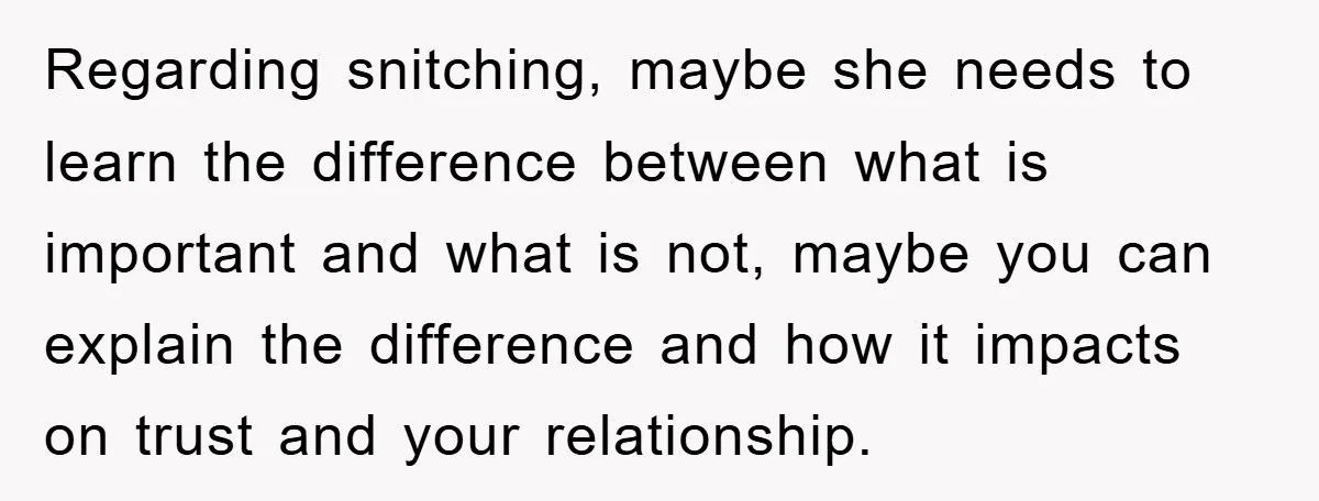 Regarding snitching, maybe she needs to learn the difference between what is important and what is not, maybe you can explain the difference and how it impacts on trust and...