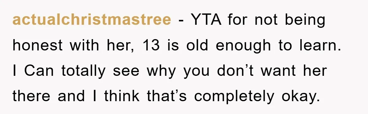 actualchristmastree − YTA for not being honest with her, 13 is old enough to learn. I Can totally see why you don’t want her there and I think that’s completely...