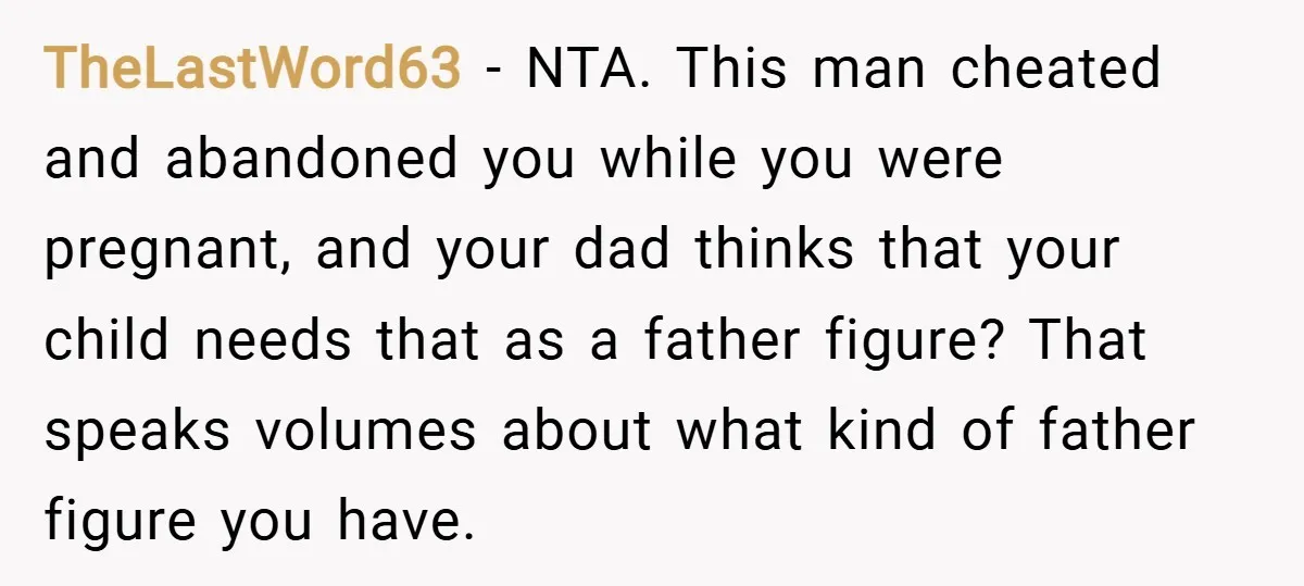 TheLastWord63 − NTA. This man cheated and abandoned you while you were pregnant, and your dad thinks that your child needs that as a father figure? That speaks volumes about...
