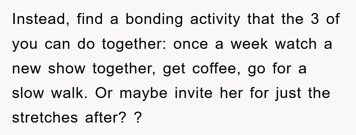 Instead, find a bonding activity that the 3 of you can do together: once a week watch a new show together, get coffee, go for a slow walk. Or maybe...