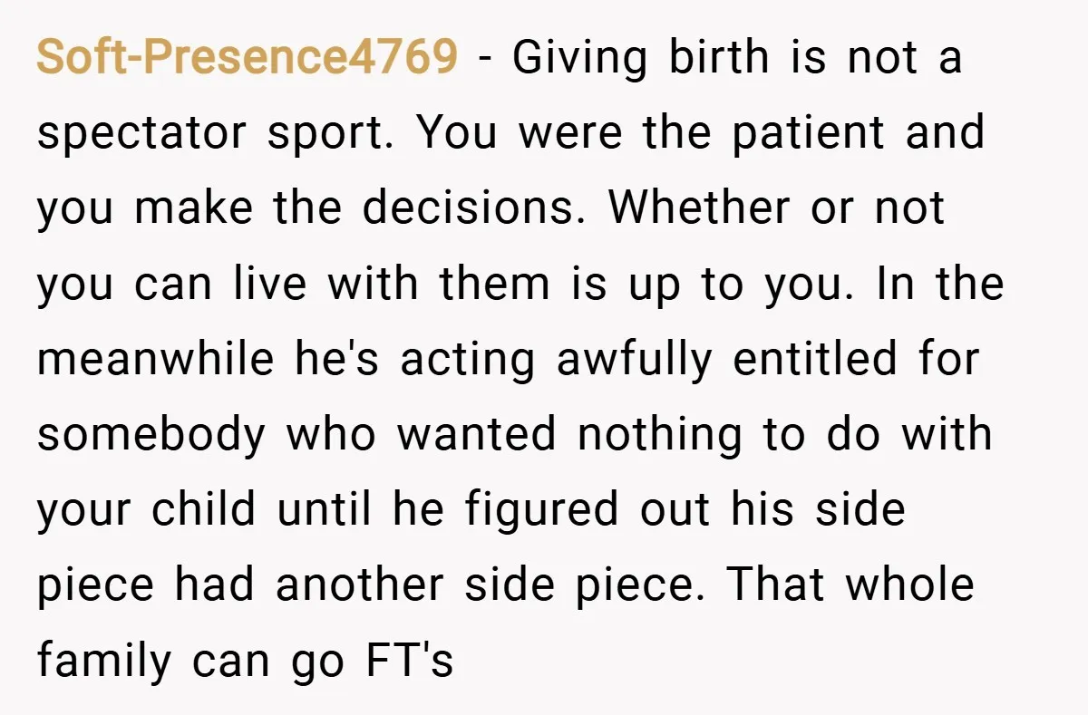 Soft-Presence4769 − Giving birth is not a spectator sport. You were the patient and you make the decisions. Whether or not you can live with them is up to you....