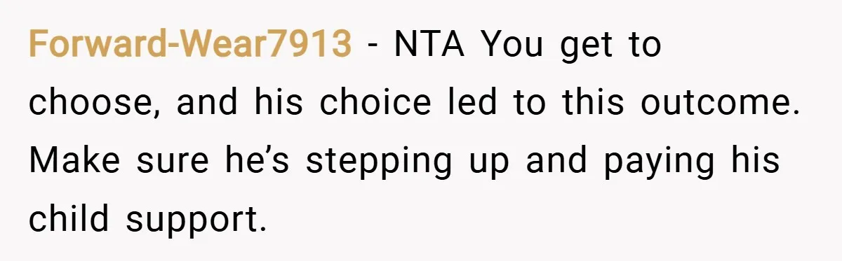 Forward-Wear7913 − NTA You get to choose, and his choice led to this outcome. Make sure he’s stepping up and paying his child support.