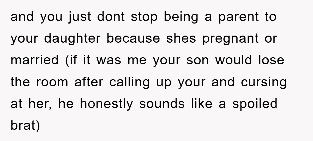 and you just dont stop being a parent to your daughter because shes pregnant or married (if it was me your son would lose the room after calling up your...