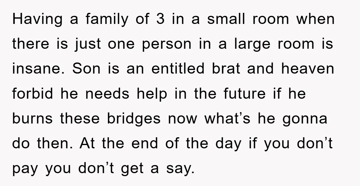 Having a family of 3 in a small room when there is just one person in a large room is insane. Son is an entitled brat and heaven forbid he...