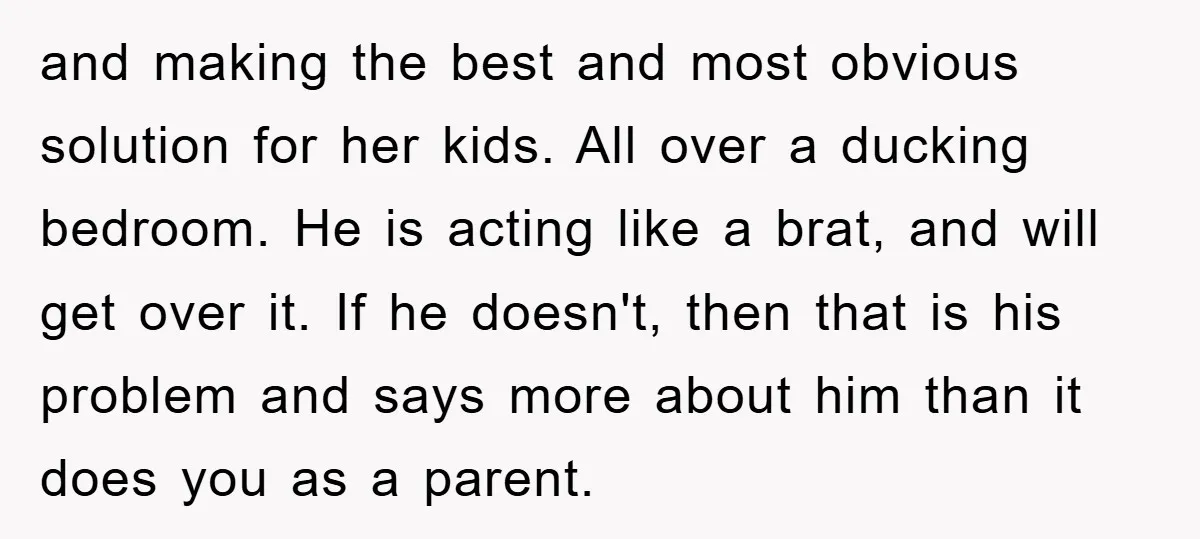 and making the best and most obvious solution for her kids. All over a ducking bedroom. He is acting like a brat, and will get over it. If he doesn't,...