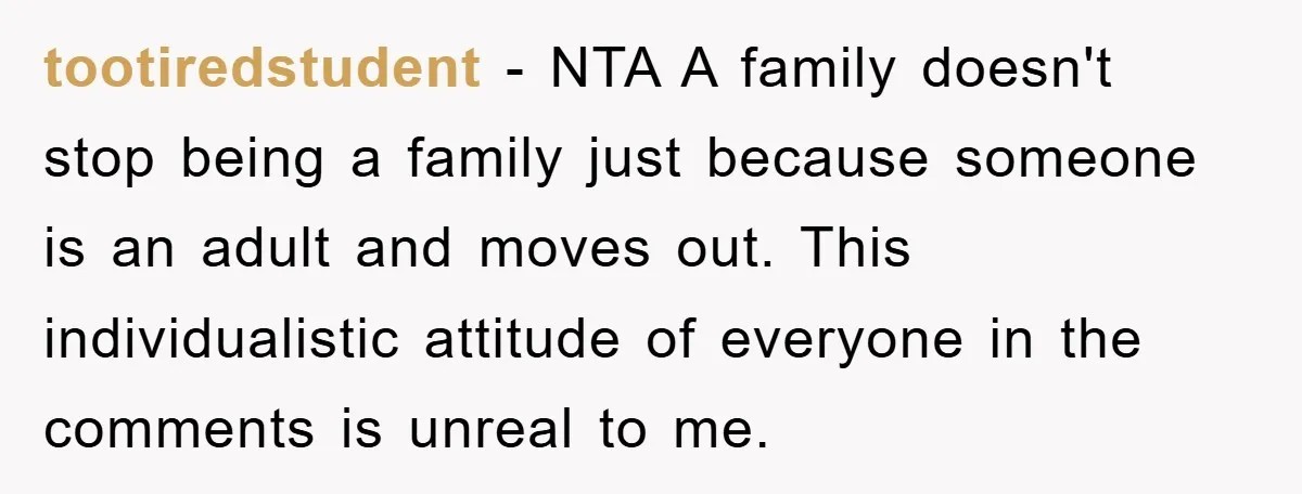 tootiredstudent − NTA A family doesn't stop being a family just because someone is an adult and moves out. This individualistic attitude of everyone in the comments is unreal to...