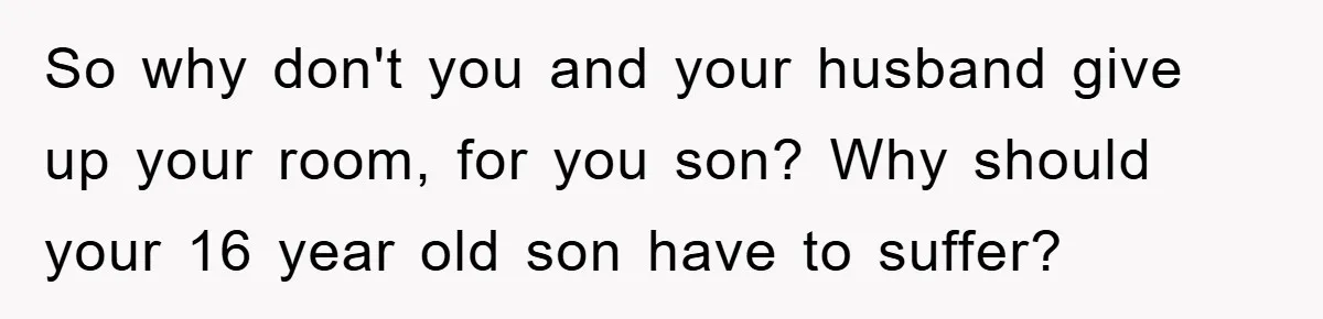 So why don't you and your husband give up your room, for you son? Why should your 16 year old son have to suffer?