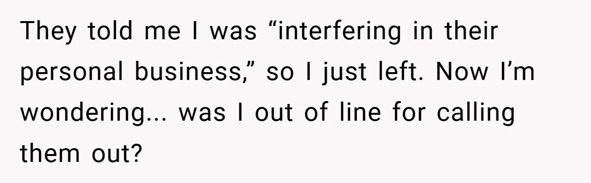 They told me I was “interfering in their personal business,” so I just left. Now I’m wondering... was I out of line for calling them out?