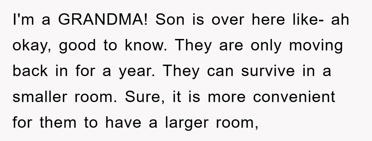 I'm a GRANDMA! Son is over here like- ah okay, good to know. They are only moving back in for a year. They can survive in a smaller room. Sure,...