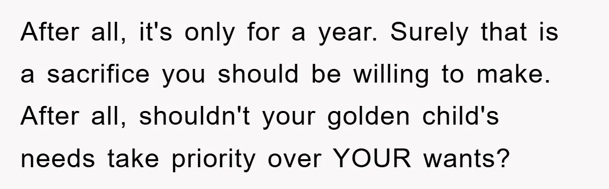After all, it's only for a year. Surely that is a sacrifice you should be willing to make. After all, shouldn't your golden child's needs take priority over YOUR wants?