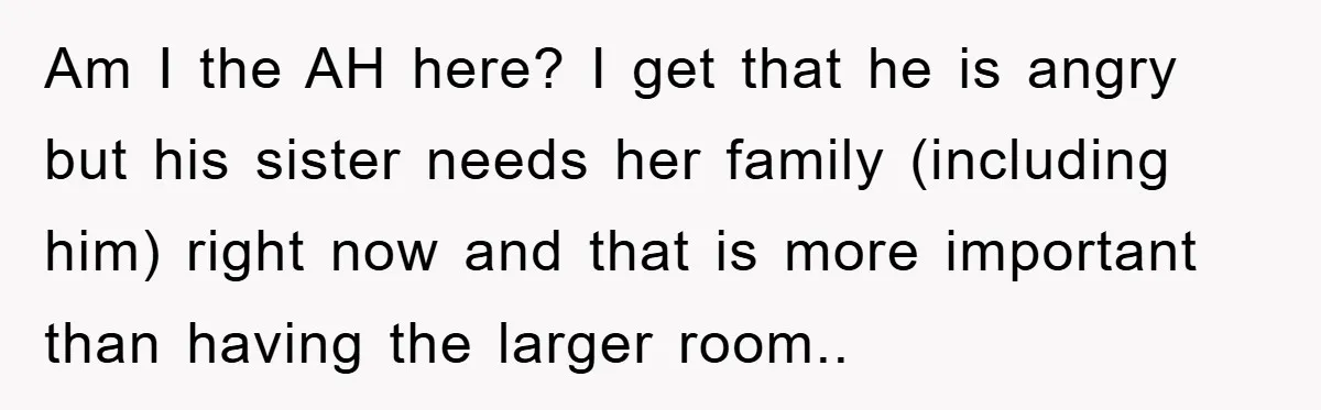 Am I the AH here? I get that he is angry but his sister needs her family (including him) right now and that is more important than having the larger...