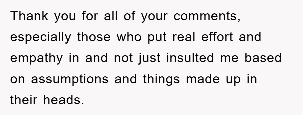 Thank you for all of your comments, especially those who put real effort and empathy in and not just insulted me based on assumptions and things made up in their...