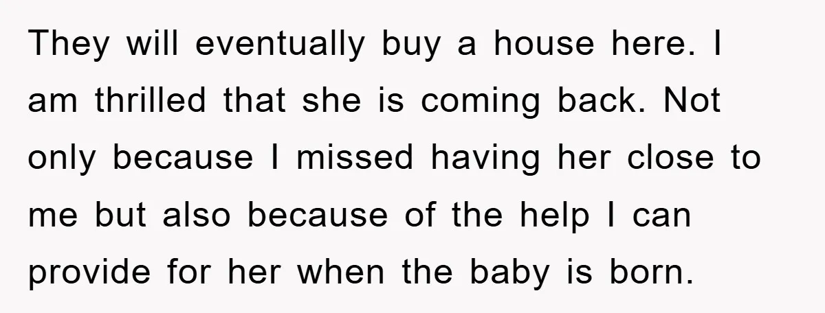 They will eventually buy a house here. I am thrilled that she is coming back. Not only because I missed having her close to me but also because of the...