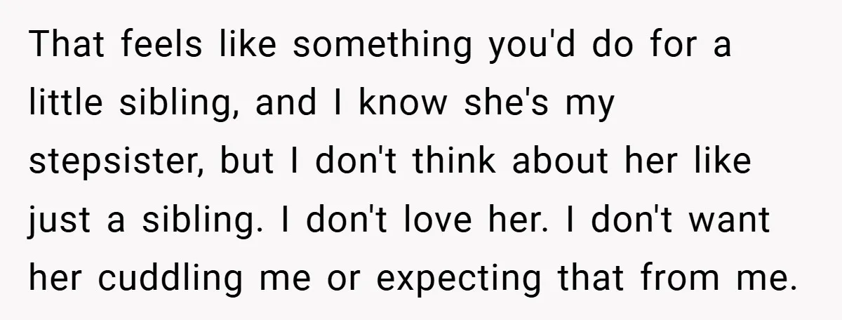 That feels like something you'd do for a little sibling, and I know she's my stepsister, but I don't think about her like just a sibling. I don't love her....