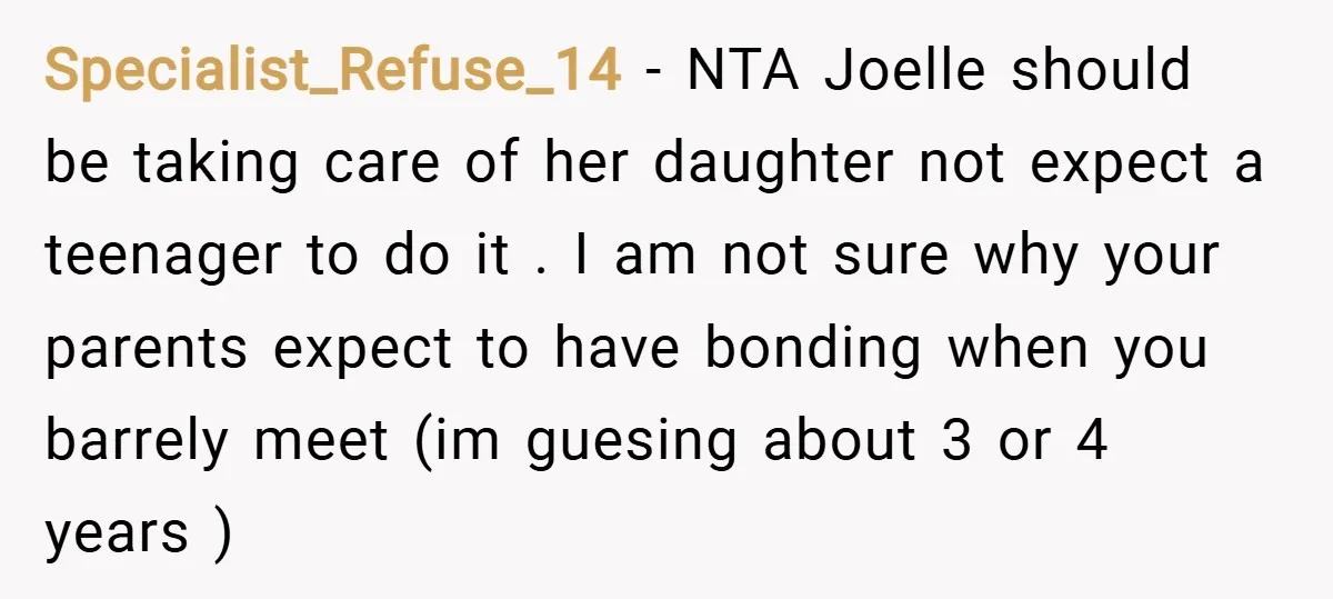 Specialist_Refuse_14 − NTA Joelle should be taking care of her daughter not expect a teenager to do it . I am not sure why your parents expect to have bonding...