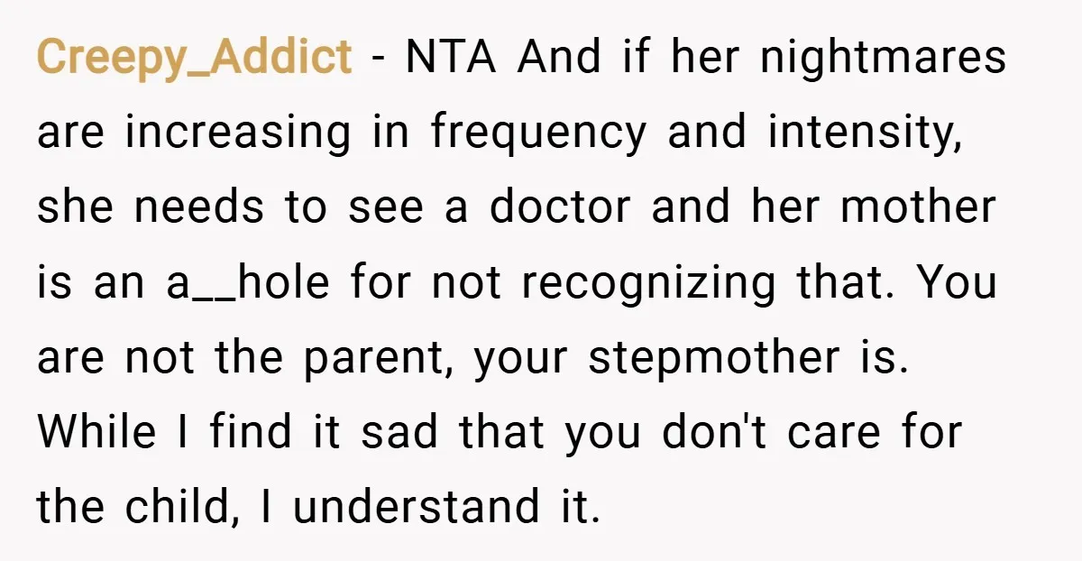 Creepy_Addict − NTA And if her nightmares are increasing in frequency and intensity, she needs to see a doctor and her mother is an a__hole for not recognizing that. You...