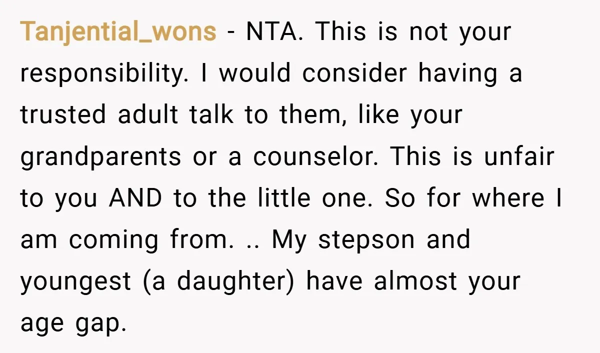 Tanjential_wons − NTA. This is not your responsibility. I would consider having a trusted adult talk to them, like your grandparents or a counselor. This is unfair to you AND...