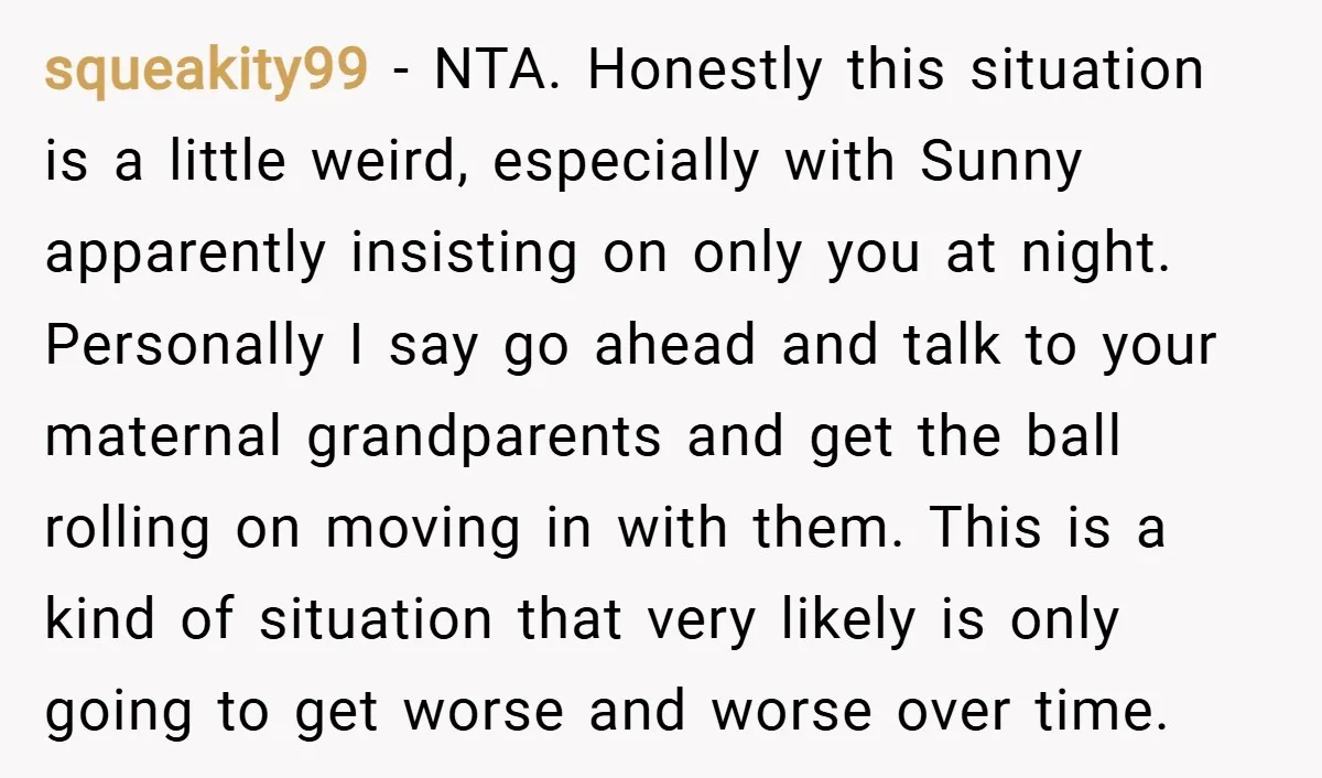 squeakity99 − NTA. Honestly this situation is a little weird, especially with Sunny apparently insisting on only you at night. Personally I say go ahead and talk to your maternal...