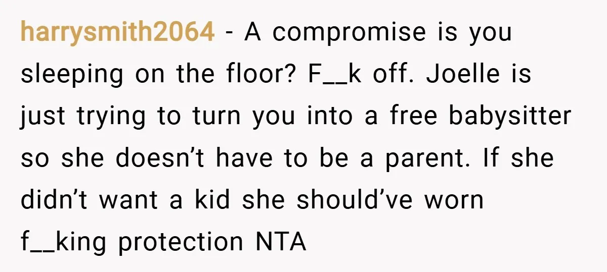 harrysmith2064 − A compromise is you sleeping on the floor? F__k off. Joelle is just trying to turn you into a free babysitter so she doesn’t have to be a...