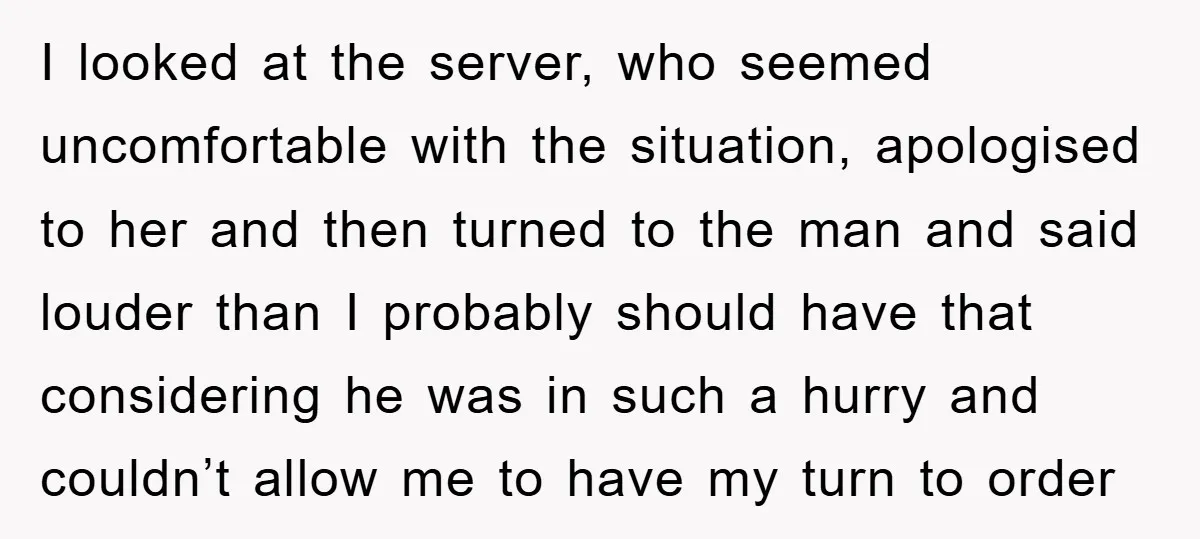 I looked at the server, who seemed uncomfortable with the situation, apologised to her and then turned to the man and said louder than I probably should have that considering...
