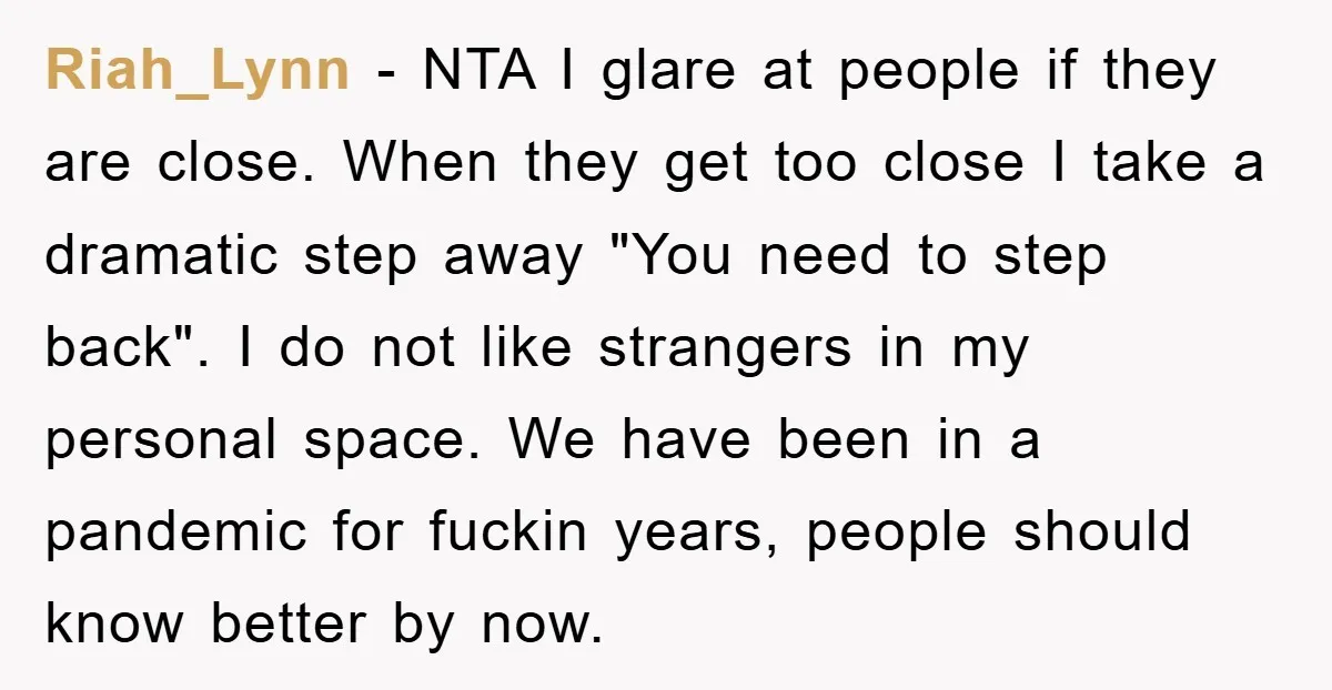 Riah_Lynn − NTA I glare at people if they are close. When they get too close I take a dramatic step away "You need to step back". I do not...