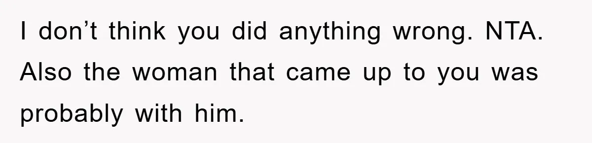 I don’t think you did anything wrong. NTA. Also the woman that came up to you was probably with him.