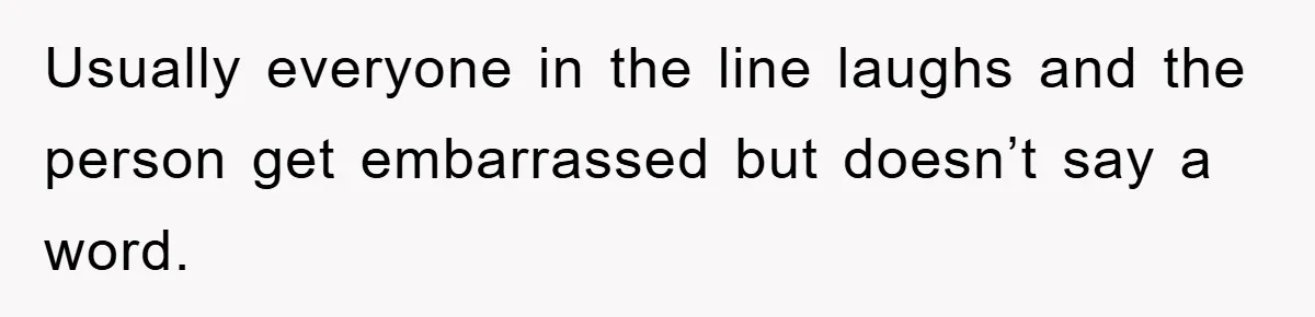 Usually everyone in the line laughs and the person get embarrassed but doesn’t say a word.