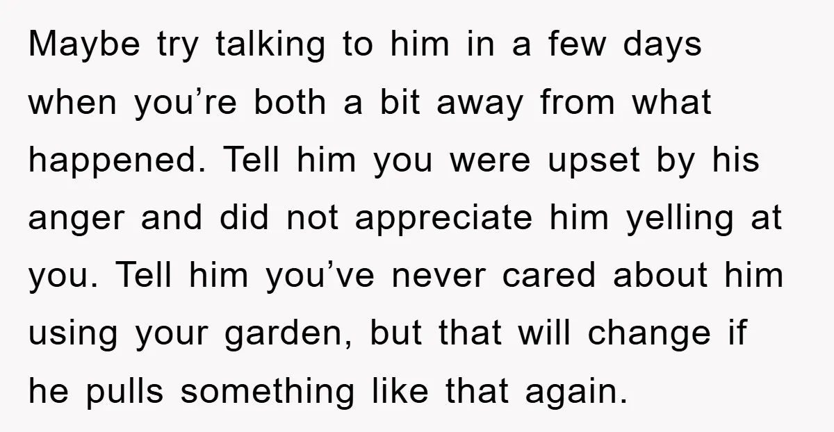 Maybe try talking to him in a few days when you’re both a bit away from what happened. Tell him you were upset by his anger and did not appreciate...