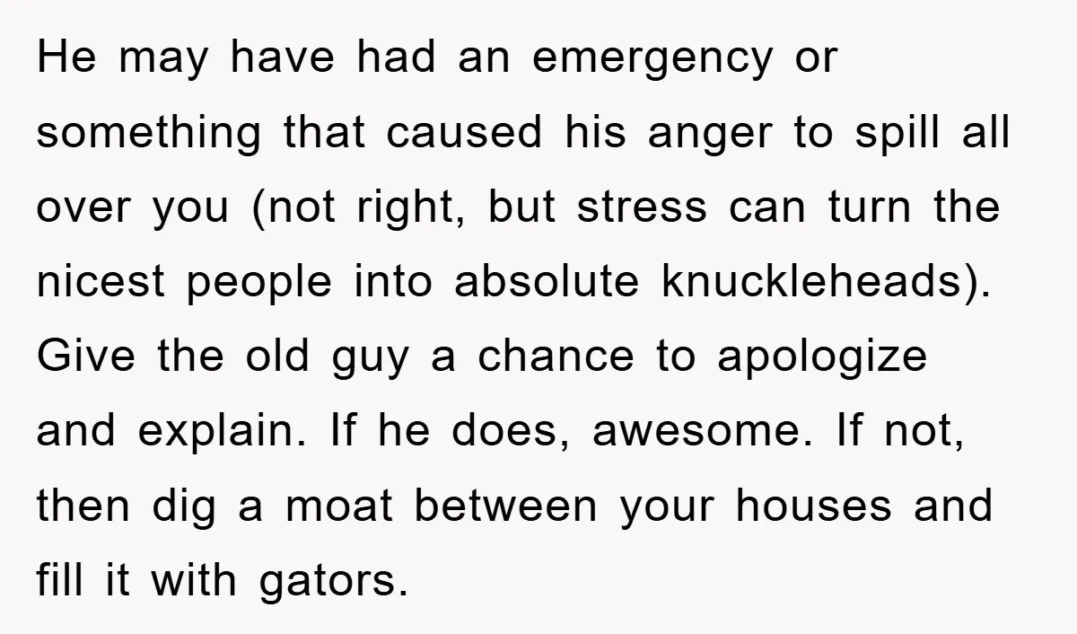 He may have had an emergency or something that caused his anger to spill all over you (not right, but stress can turn the nicest people into absolute knuckleheads). Give...