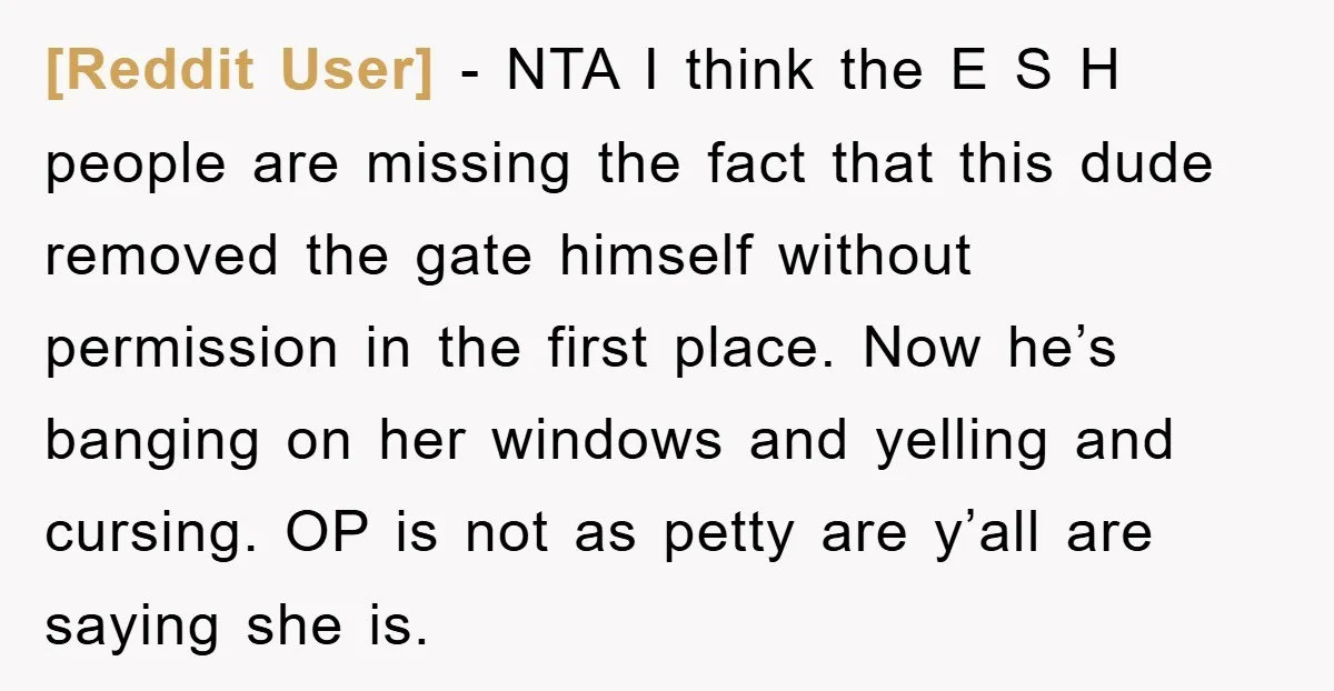 [Reddit User] − NTA I think the E S H people are missing the fact that this dude removed the gate himself without permission in the first place. Now he’s...