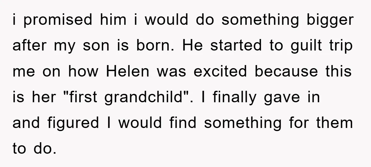 i promised him i would do something bigger after my son is born. He started to guilt trip me on how Helen was excited because this is her "first grandchild"....
