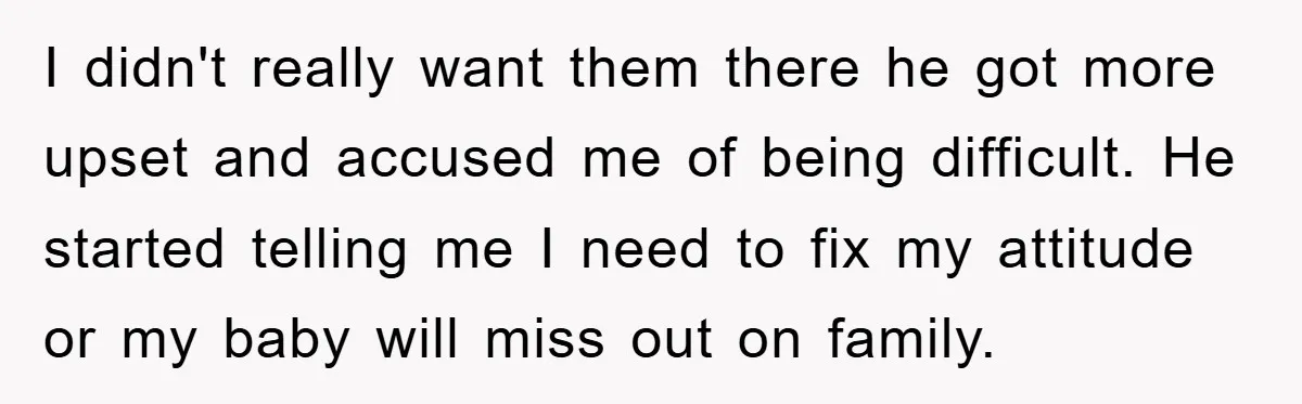I didn't really want them there he got more upset and accused me of being difficult. He started telling me I need to fix my attitude or my baby will...