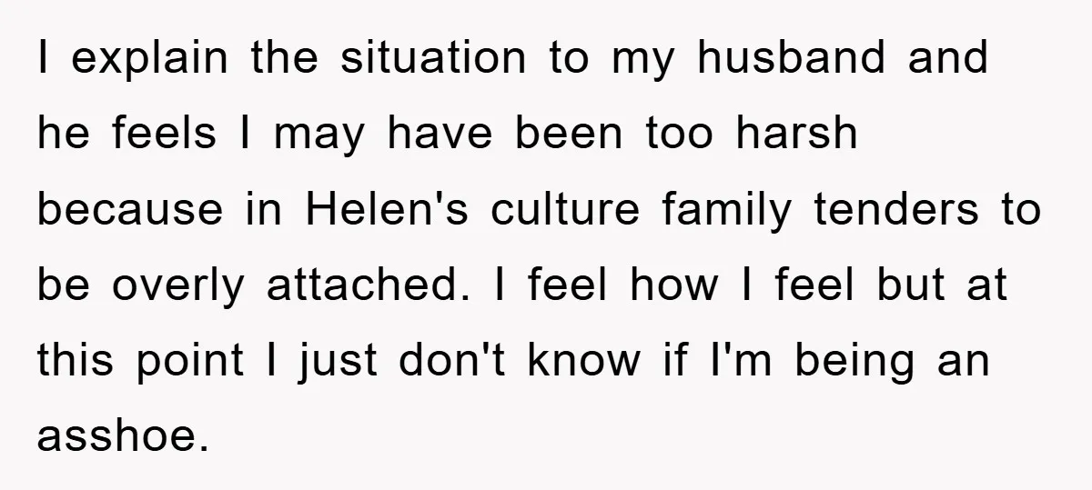 I explain the situation to my husband and he feels I may have been too harsh because in Helen's culture family tenders to be overly attached. I feel how I...