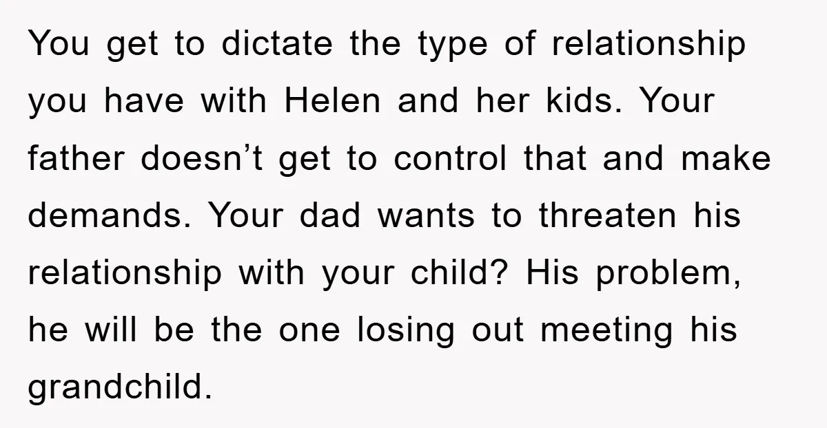 You get to dictate the type of relationship you have with Helen and her kids. Your father doesn’t get to control that and make demands. Your dad wants to threaten...