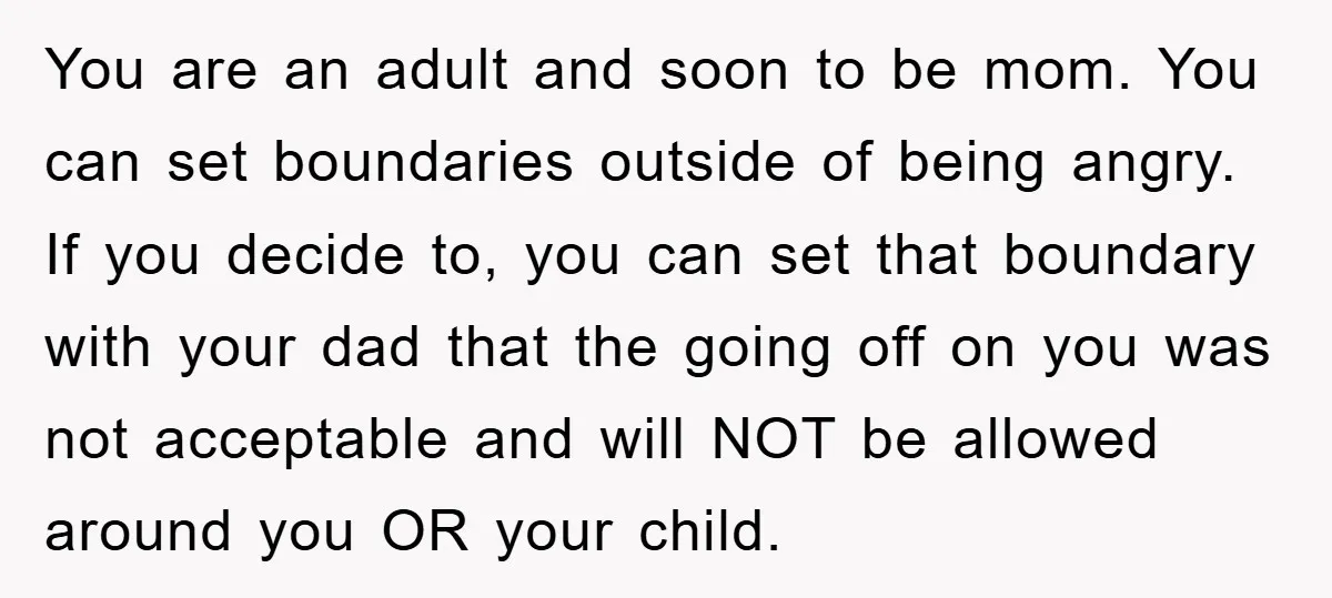 You are an adult and soon to be mom. You can set boundaries outside of being angry. If you decide to, you can set that boundary with your dad that...