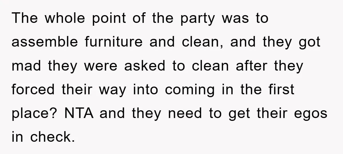 The whole point of the party was to assemble furniture and clean, and they got mad they were asked to clean after they forced their way into coming in the...
