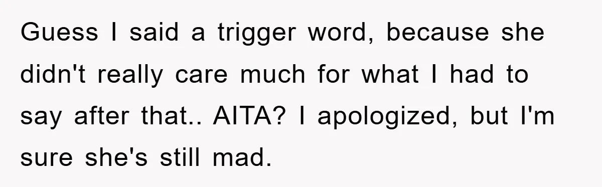 Guess I said a trigger word, because she didn't really care much for what I had to say after that.. AITA? I apologized, but I'm sure she's still mad.