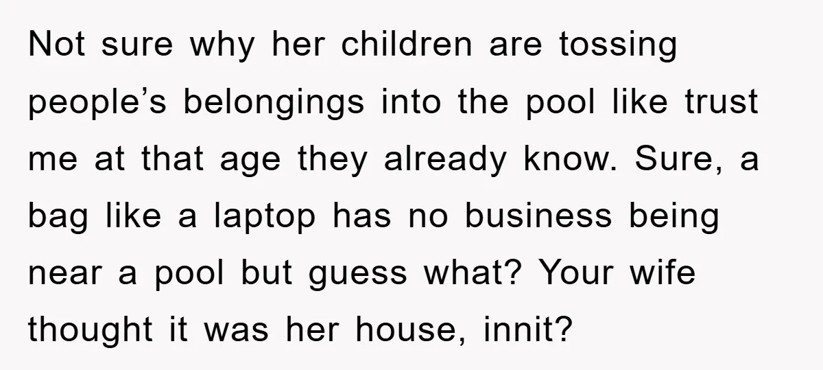 Not sure why her children are tossing people’s belongings into the pool like trust me at that age they already know. Sure, a bag like a laptop has no business...