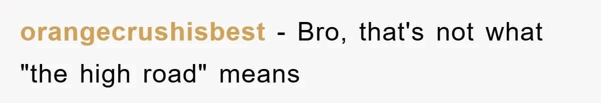 orangecrushisbest − Bro, that's not what "the high road" means