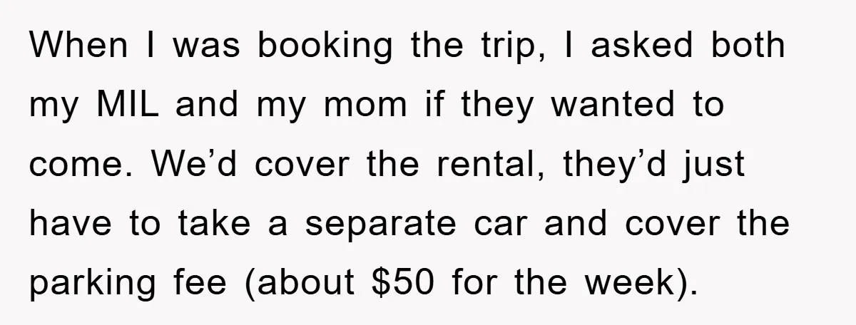 When I was booking the trip, I asked both my MIL and my mom if they wanted to come. We’d cover the rental, they’d just have to take a separate...