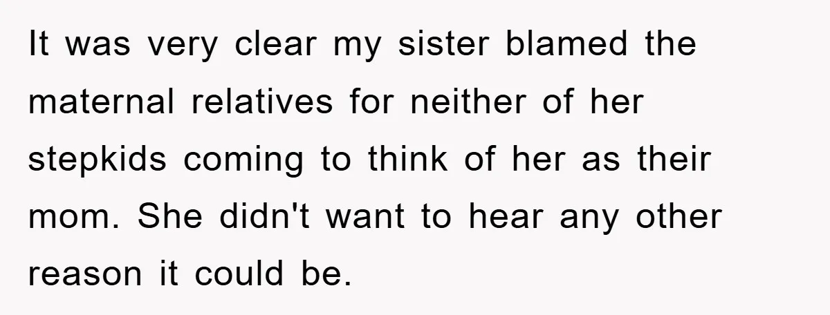 It was very clear my sister blamed the maternal relatives for neither of her stepkids coming to think of her as their mom. She didn't want to hear any other...