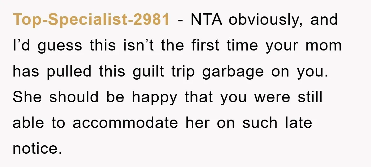 Top-Specialist-2981 − NTA obviously, and I’d guess this isn’t the first time your mom has pulled this guilt trip garbage on you. She should be happy that you were still...