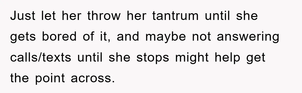 Just let her throw her tantrum until she gets bored of it, and maybe not answering calls/texts until she stops might help get the point across.